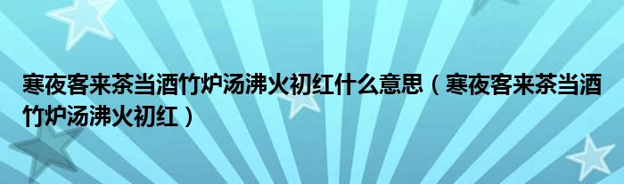寒夜客来茶当酒竹炉汤沸火初红什么意思（寒夜客来茶当酒竹炉汤沸火初红）