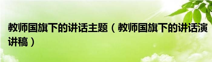 教师国旗下的讲话主题（教师国旗下的讲话演讲稿）