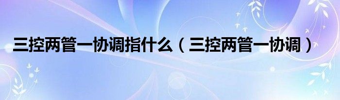 三控两管一协调指什么（三控两管一协调）