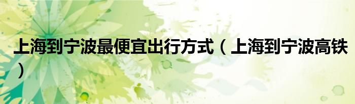 上海到宁波最便宜出行方式（上海到宁波高铁）