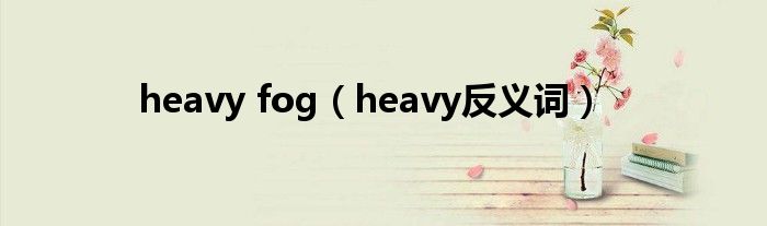 heavy fog（heavy反义词）