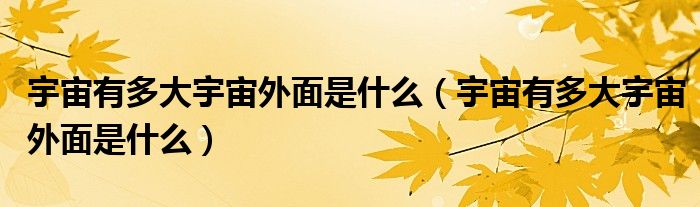 宇宙有多大宇宙外面是什么（宇宙有多大宇宙外面是什么）