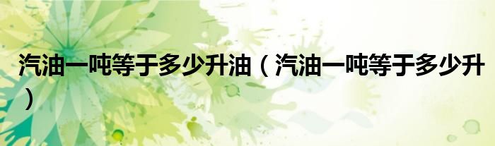 汽油一吨等于多少升油（汽油一吨等于多少升）