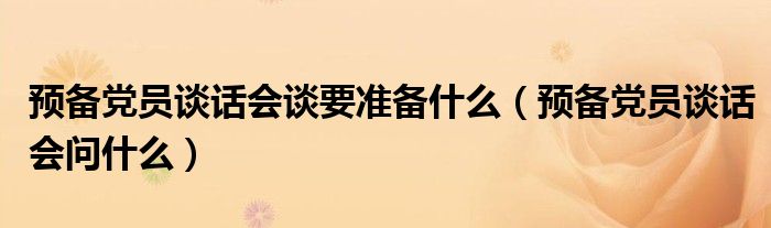 预备党员谈话会谈要准备什么（预备党员谈话会问什么）