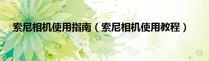 索尼相机使用指南（索尼相机使用教程）