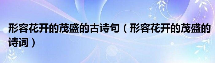 形容花开的茂盛的古诗句（形容花开的茂盛的诗词）