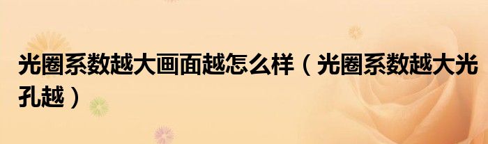 光圈系数越大画面越怎么样（光圈系数越大光孔越）