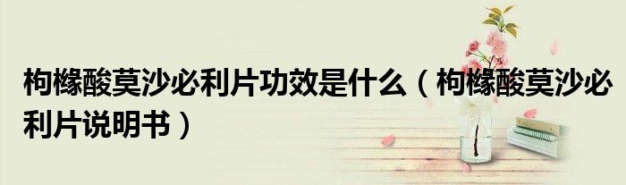 枸橼酸莫沙必利片功效是什么（枸橼酸莫沙必利片说明书）