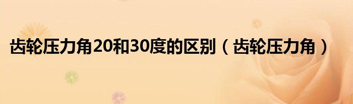 齿轮压力角20和30度的区别（齿轮压力角）