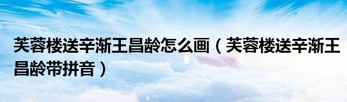 芙蓉楼送辛渐王昌龄怎么画（芙蓉楼送辛渐王昌龄带拼音）