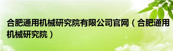 合肥通用机械研究院有限公司官网（合肥通用机械研究院）