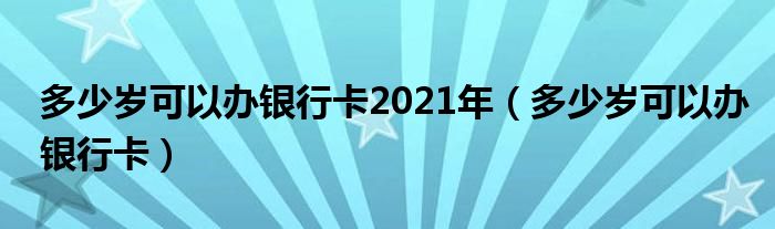多少岁可以办银行卡2021年（多少岁可以办银行卡）