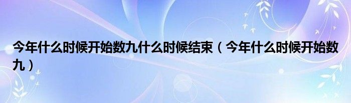 今年什么时候开始数九什么时候结束（今年什么时候开始数九）
