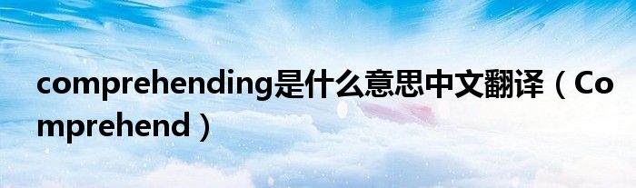 comprehending是什么意思中文翻译（Comprehend）