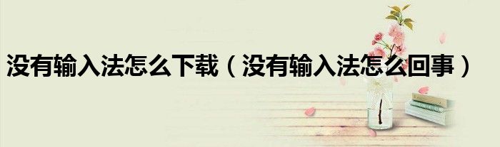没有输入法怎么下载（没有输入法怎么回事）