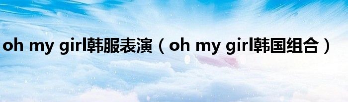 oh my girl韩服表演（oh my girl韩国组合）