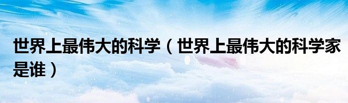 世界上最伟大的科学（世界上最伟大的科学家是谁）
