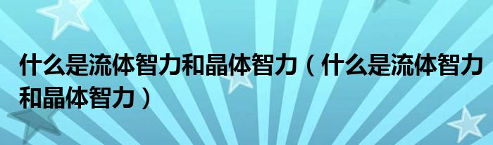 什么是流体智力和晶体智力（什么是流体智力和晶体智力）