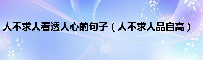 人不求人看透人心的句子（人不求人品自高）