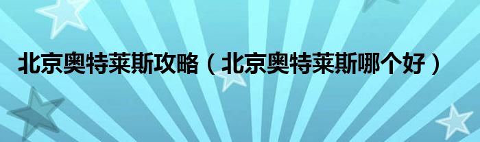 北京奥特莱斯攻略（北京奥特莱斯哪个好）