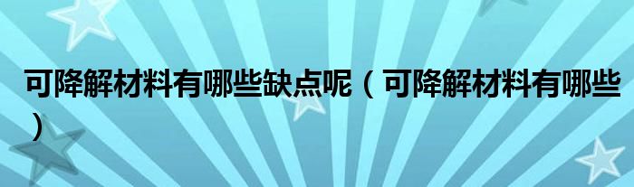 可降解材料有哪些缺点呢（可降解材料有哪些）