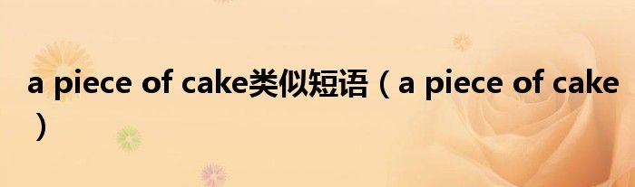 a piece of cake类似短语（a piece of cake）