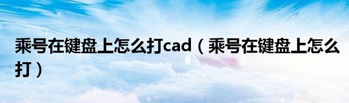 乘号在键盘上怎么打cad（乘号在键盘上怎么打）