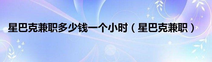 星巴克兼职多少钱一个小时（星巴克兼职）