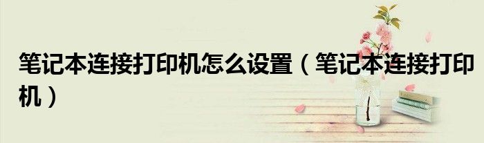 笔记本连接打印机怎么设置（笔记本连接打印机）