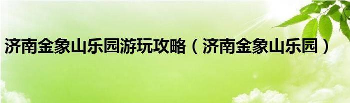 济南金象山乐园游玩攻略（济南金象山乐园）