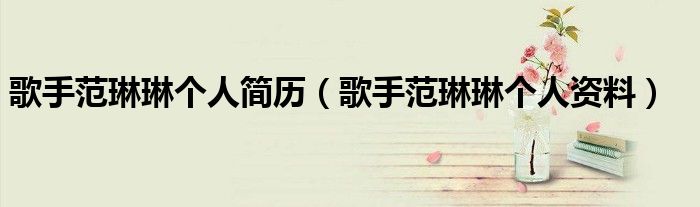 歌手范琳琳个人简历（歌手范琳琳个人资料）