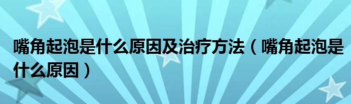 嘴角起泡是什么原因及治疗方法（嘴角起泡是什么原因）