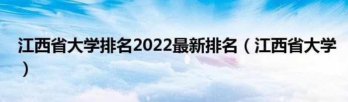 江西省大学排名2022最新排名（江西省大学）