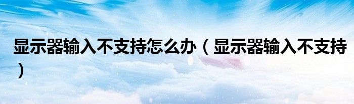 显示器输入不支持怎么办（显示器输入不支持）