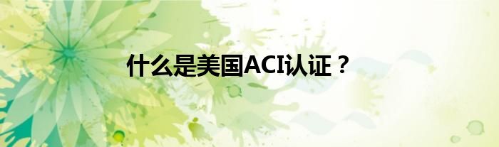 什么是美国ACI认证？