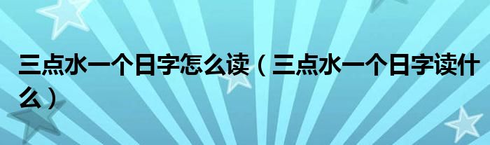 三点水一个日字怎么读（三点水一个日字读什么）