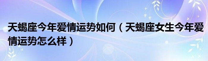 天蝎座今年爱情运势如何（天蝎座女生今年爱情运势怎么样）