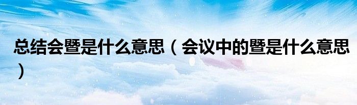 总结会暨是什么意思（会议中的暨是什么意思）