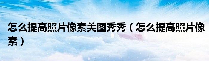 怎么提高照片像素美图秀秀（怎么提高照片像素）