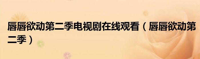 唇唇欲动第二季电视剧在线观看（唇唇欲动第二季）