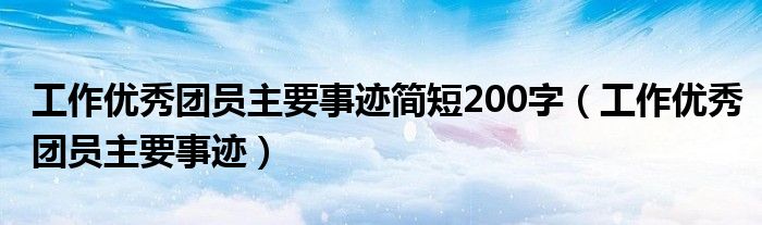 工作优秀团员主要事迹简短200字（工作优秀团员主要事迹）