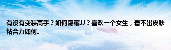有没有变装高手？如何隐藏JJ？喜欢一个女生，看不出皮肤粘合力如何。