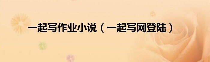 一起写作业小说（一起写网登陆）