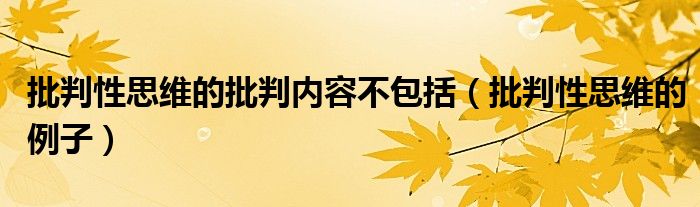 批判性思维的批判内容不包括（批判性思维的例子）