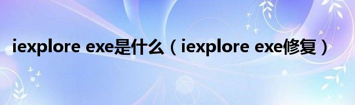 iexplore exe是什么（iexplore exe修复）
