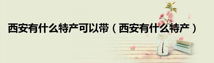 西安有什么特产可以带（西安有什么特产）