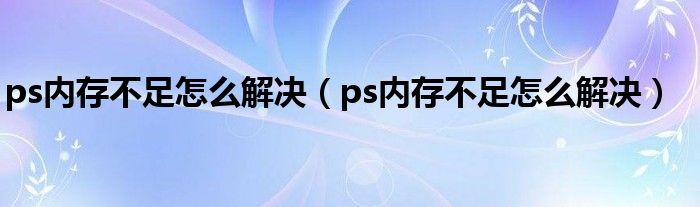 ps内存不足怎么解决（ps内存不足怎么解决）