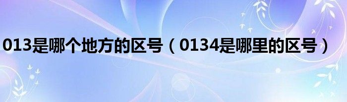 013是哪个地方的区号（0134是哪里的区号）