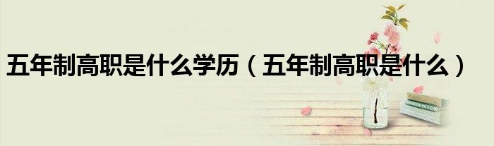 五年制高职是什么学历（五年制高职是什么）