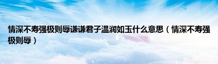 情深不寿强极则辱谦谦君子温润如玉什么意思（情深不寿强极则辱）